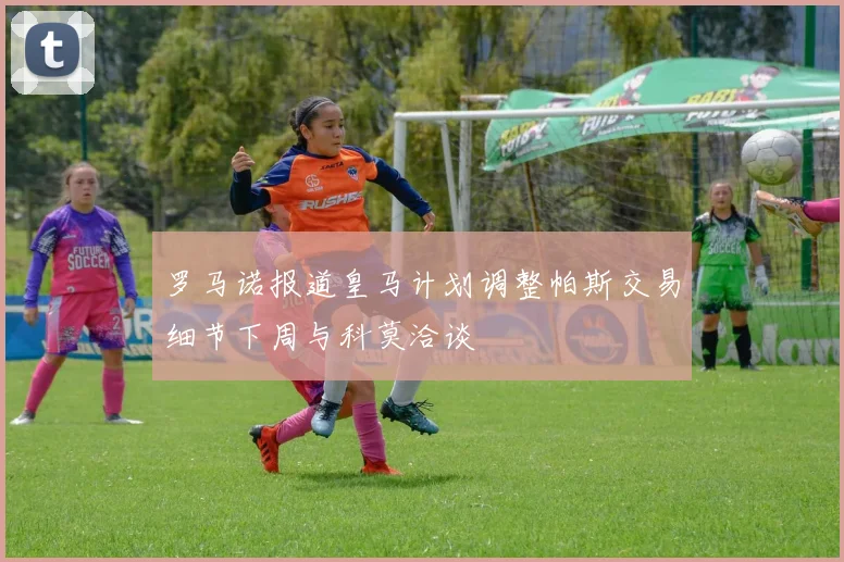 罗马诺报道皇马计划调整帕斯交易细节下周与科莫洽谈