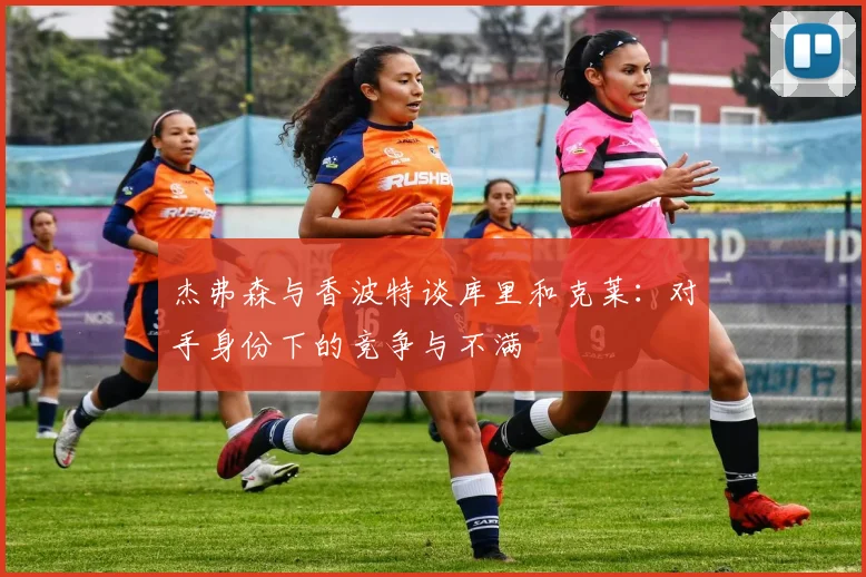 杰弗森与香波特谈库里和克莱：对手身份下的竞争与不满