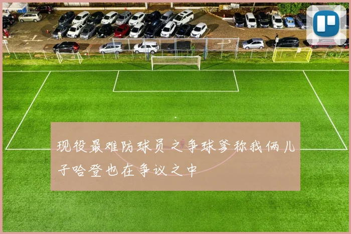 现役最难防球员之争球爹称我俩儿子哈登也在争议之中