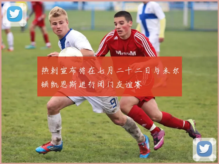 热刺宣布将在七月二十二日与米尔顿凯恩斯进行闭门友谊赛