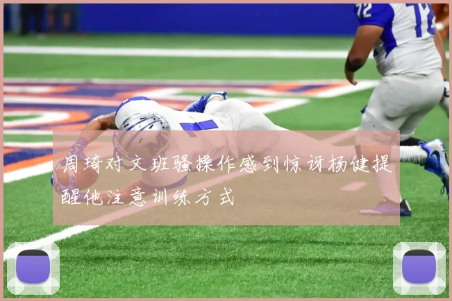 周琦对文班骚操作感到惊讶杨健提醒他注意训练方式