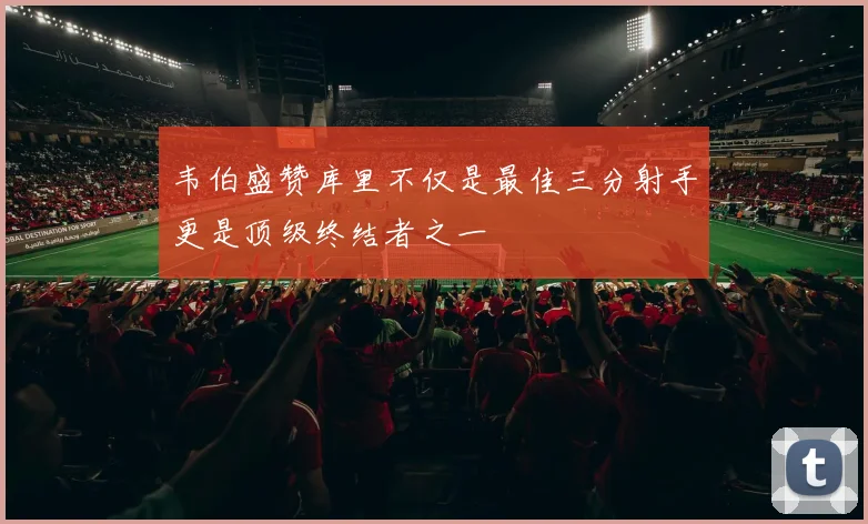 韦伯盛赞库里不仅是最佳三分射手更是顶级终结者之一