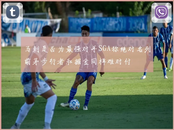 马刺是否为最强对手SGA称绝对名列前茅步行者和掘金同样难对付