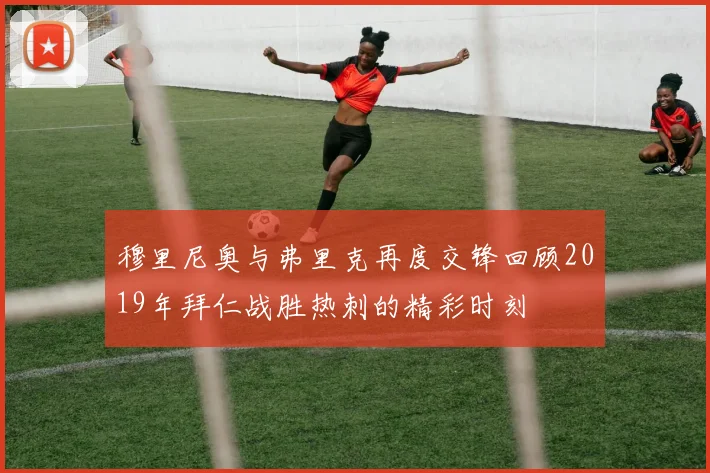 穆里尼奥与弗里克再度交锋回顾2019年拜仁战胜热刺的精彩时刻