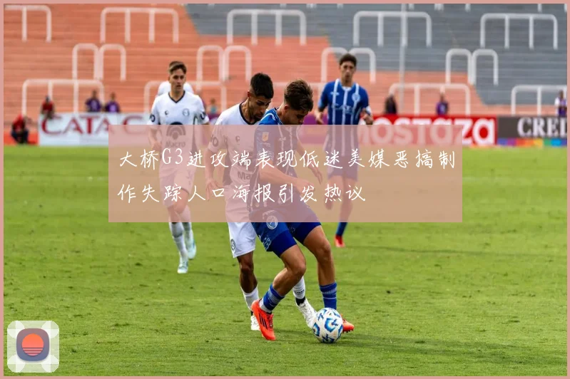 大桥G3进攻端表现低迷美媒恶搞制作失踪人口海报引发热议