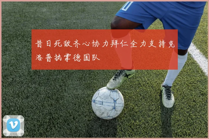 昔日死敌齐心协力拜仁全力支持克洛普执掌德国队