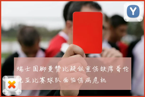 瑞士国脚曼赞比疑似重伤缺席哥伦比亚比赛球队面临伤病危机