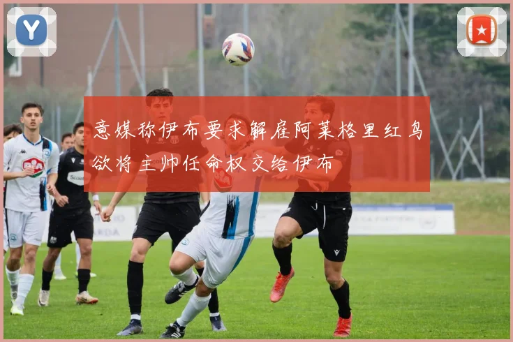 意媒称伊布要求解雇阿莱格里红鸟欲将主帅任命权交给伊布