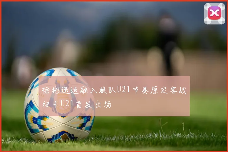 徐彬迅速融入狼队U21节奏原定客战纽卡U21首发出场