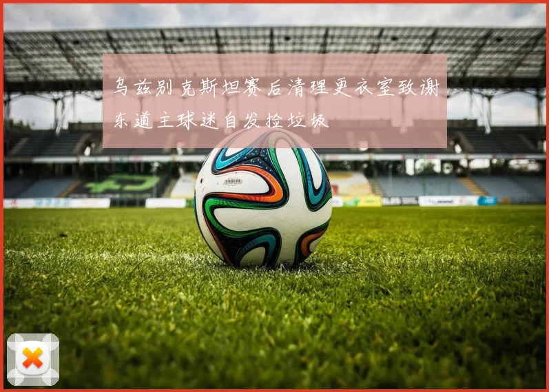 乌兹别克斯坦赛后清理更衣室致谢东道主球迷自发捡垃圾