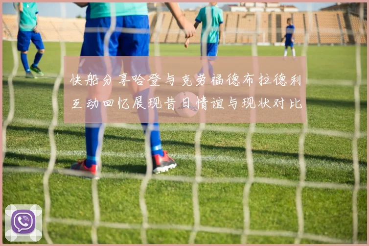 快船分享哈登与克劳福德布拉德利互动回忆展现昔日情谊与现状对比
