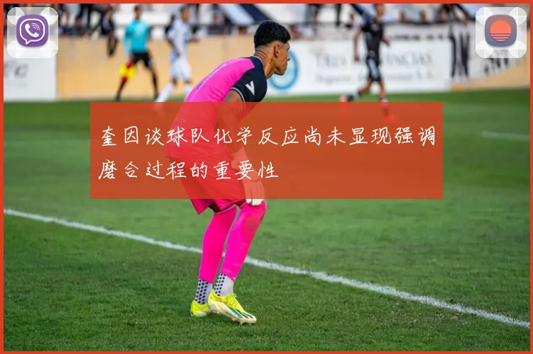 奎因谈球队化学反应尚未显现强调磨合过程的重要性