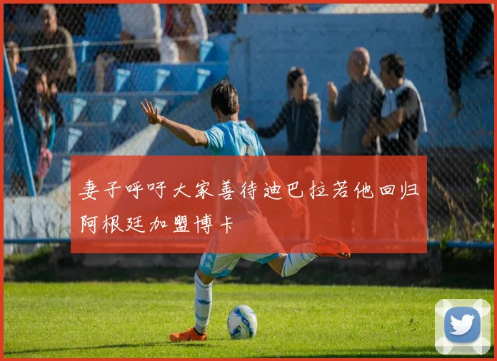 妻子呼吁大家善待迪巴拉若他回归阿根廷加盟博卡