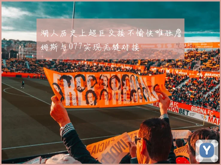 湖人历史上超巨交接不愉快唯独詹姆斯与077实现无缝对接