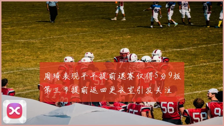 周琦表现平平提前退赛仅得5分9板第三节提前返回更衣室引发关注