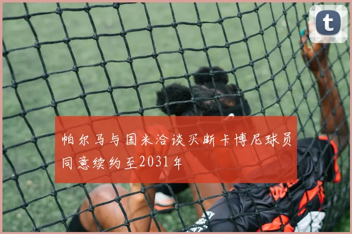帕尔马与国米洽谈买断卡博尼球员同意续约至2031年