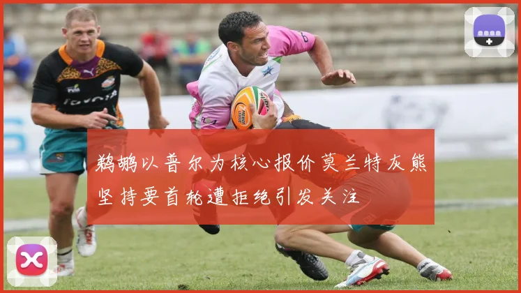鹈鹕以普尔为核心报价莫兰特灰熊坚持要首轮遭拒绝引发关注