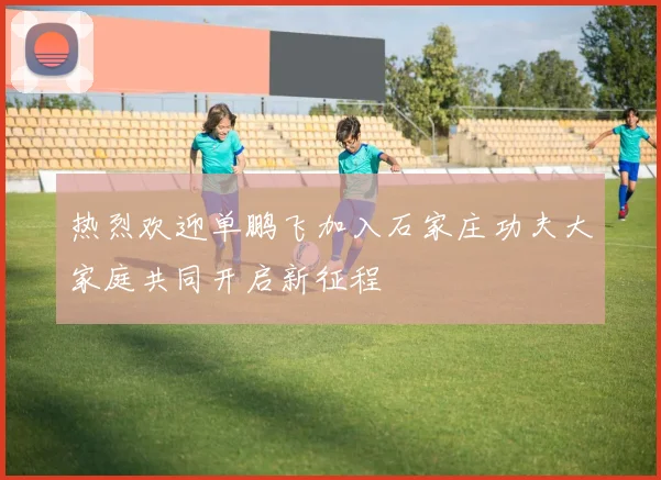 热烈欢迎单鹏飞加入石家庄功夫大家庭共同开启新征程