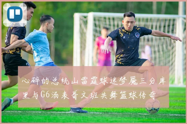 心碎的总统山雷霆球迷梦魇三分库里与G6汤表哥文班共舞篮球传奇