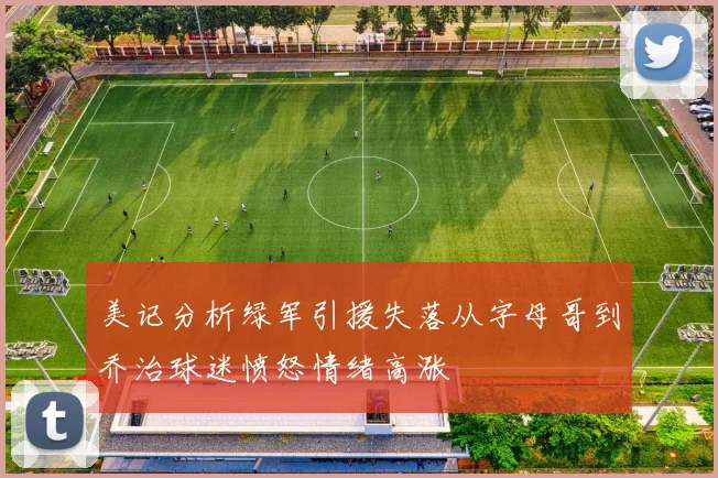 美记分析绿军引援失落从字母哥到乔治球迷愤怒情绪高涨