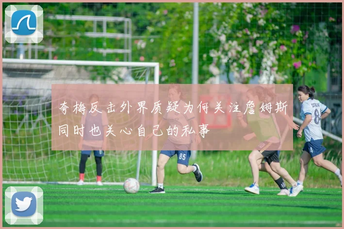 夸梅反击外界质疑为何关注詹姆斯同时也关心自己的私事