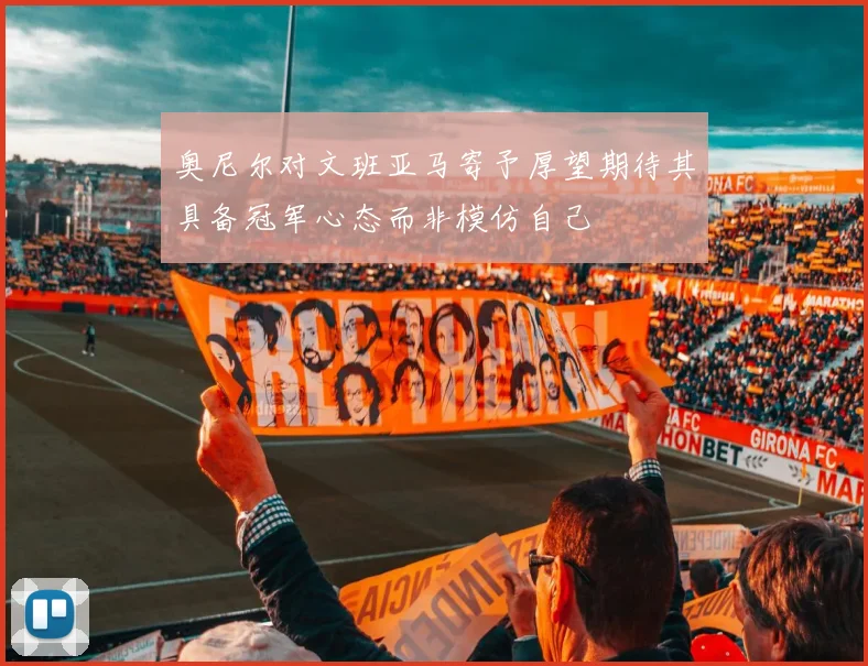 奥尼尔对文班亚马寄予厚望期待其具备冠军心态而非模仿自己