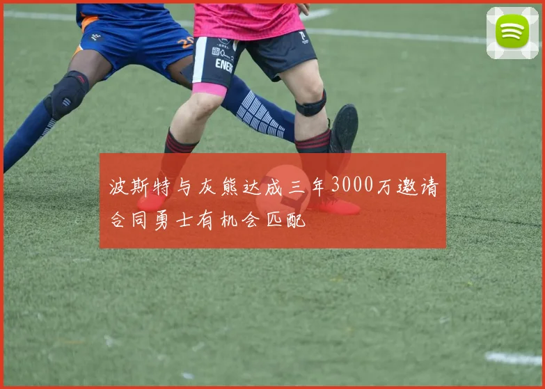 波斯特与灰熊达成三年3000万邀请合同勇士有机会匹配