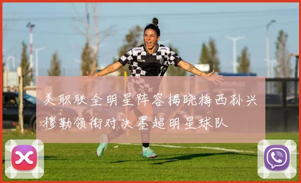 美职联全明星阵容揭晓梅西孙兴慜穆勒领衔对决墨超明星球队