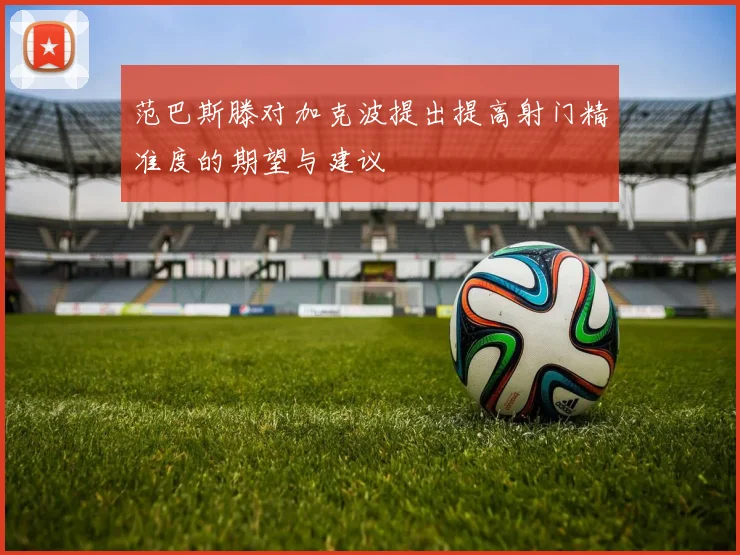 范巴斯滕对加克波提出提高射门精准度的期望与建议