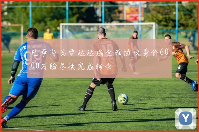 巴萨与戈登达达成全面协议身价6000万盼尽快完成转会