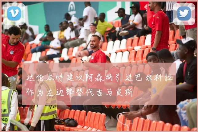 达伦本特建议阿森纳引进巴尔科拉作为左边锋替代吉马良斯
