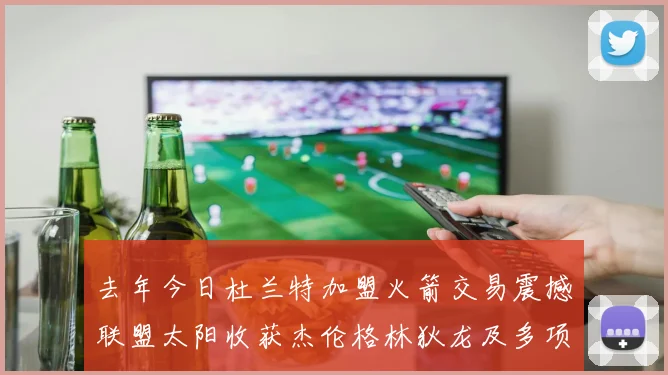 去年今日杜兰特加盟火箭交易震撼联盟太阳收获杰伦格林狄龙及多项选秀权