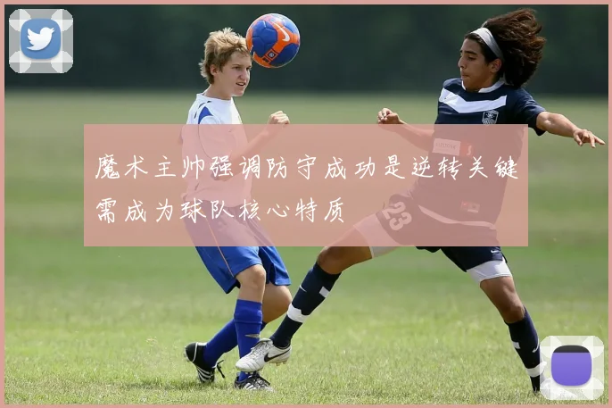 魔术主帅强调防守成功是逆转关键需成为球队核心特质