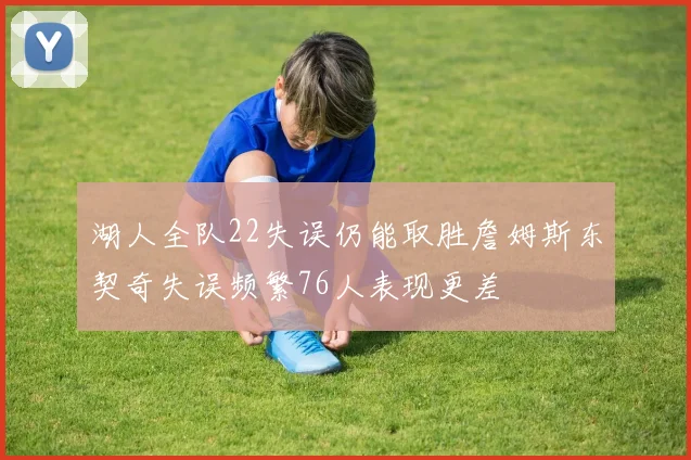 湖人全队22失误仍能取胜詹姆斯东契奇失误频繁76人表现更差