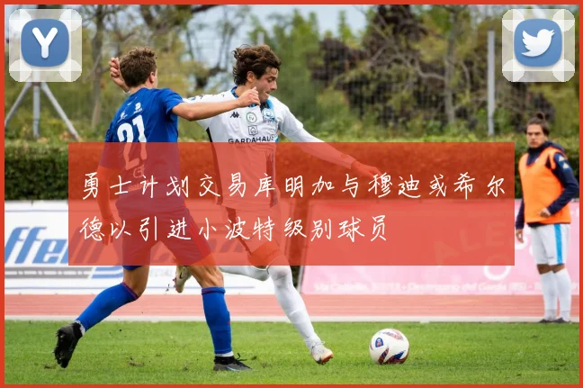 勇士计划交易库明加与穆迪或希尔德以引进小波特级别球员
