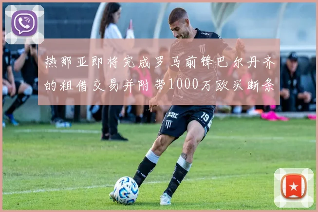 热那亚即将完成罗马前锋巴尔丹齐的租借交易并附带1000万欧买断条款