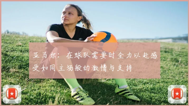 亚马尔：在球队需要时全力以赴感受如同主场般的激情与支持