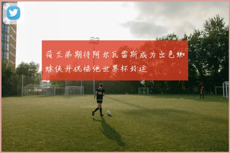 荷兰弟期待阿尔瓦雷斯成为出色蜘蛛侠并祝福他世界杯好运