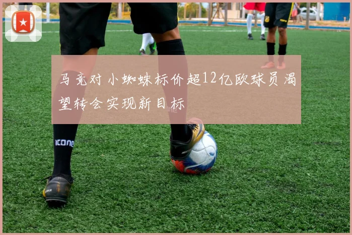 马竞对小蜘蛛标价超12亿欧球员渴望转会实现新目标